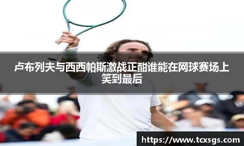 卢布列夫与西西帕斯激战正酣谁能在网球赛场上笑到最后