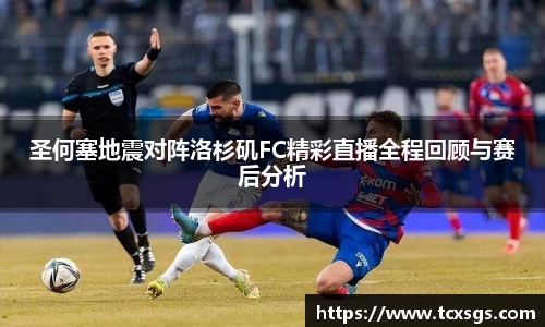 圣何塞地震对阵洛杉矶FC精彩直播全程回顾与赛后分析