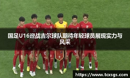 国足U16迎战吉尔球队期待年轻球员展现实力与风采