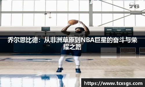 乔尔恩比德：从非洲草原到NBA巨星的奋斗与荣耀之路