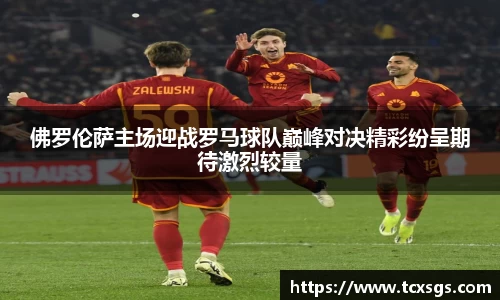 佛罗伦萨主场迎战罗马球队巅峰对决精彩纷呈期待激烈较量