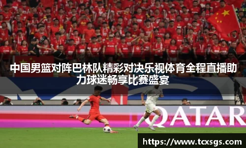 中国男篮对阵巴林队精彩对决乐视体育全程直播助力球迷畅享比赛盛宴