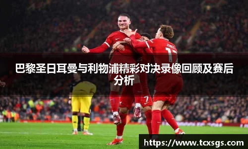 巴黎圣日耳曼与利物浦精彩对决录像回顾及赛后分析