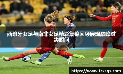 西班牙女足与南非女足精彩集锦回顾展现巅峰对决瞬间
