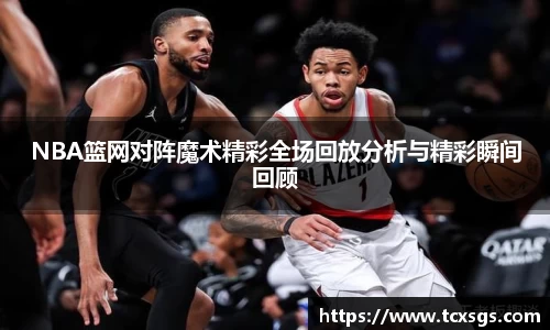 NBA篮网对阵魔术精彩全场回放分析与精彩瞬间回顾