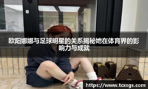 欧阳娜娜与足球明星的关系揭秘她在体育界的影响力与成就