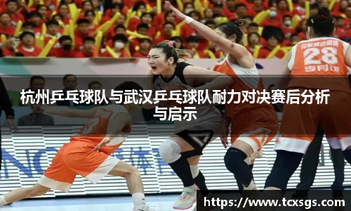 杭州乒乓球队与武汉乒乓球队耐力对决赛后分析与启示