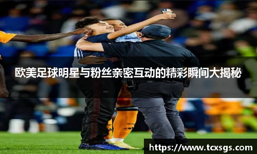 欧美足球明星与粉丝亲密互动的精彩瞬间大揭秘