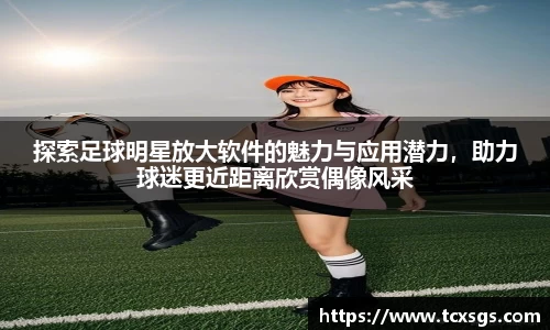 探索足球明星放大软件的魅力与应用潜力，助力球迷更近距离欣赏偶像风采