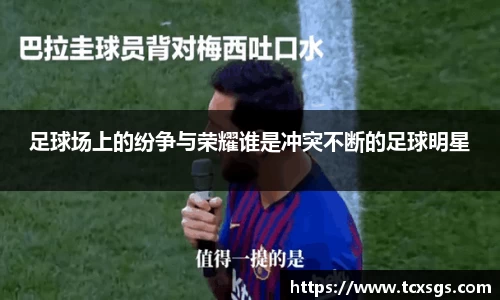 足球场上的纷争与荣耀谁是冲突不断的足球明星