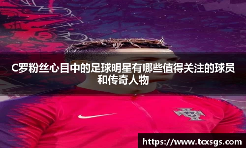 C罗粉丝心目中的足球明星有哪些值得关注的球员和传奇人物