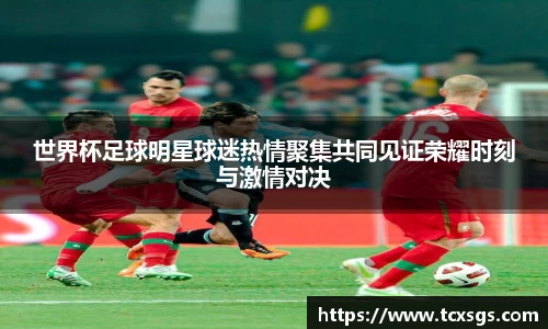 世界杯足球明星球迷热情聚集共同见证荣耀时刻与激情对决