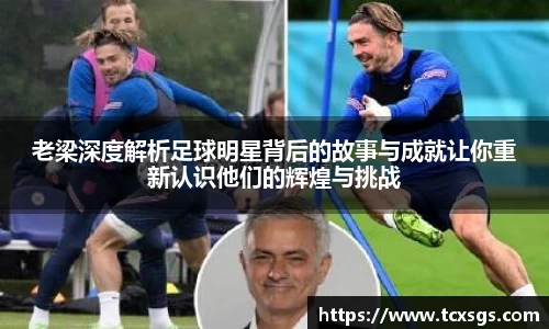 老梁深度解析足球明星背后的故事与成就让你重新认识他们的辉煌与挑战